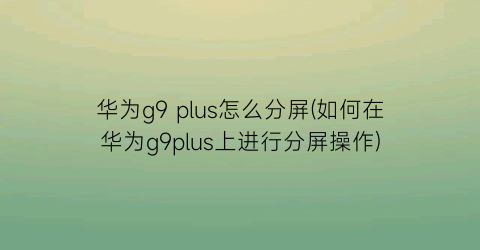 华为g9plus怎么分屏(如何在华为g9plus上进行分屏操作)